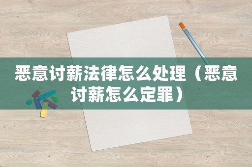 惡意討薪法律怎么處理（惡意討薪怎么定罪）