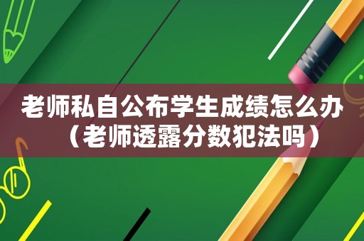 老師私自公布學生成績怎么辦（老師透露分數犯法嗎）