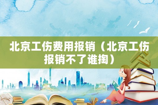北京工傷費(fèi)用報(bào)銷（北京工傷報(bào)銷不了誰(shuí)掏）