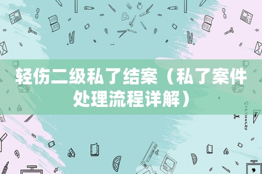輕傷二級(jí)私了結(jié)案（私了案件處理流程詳解）
