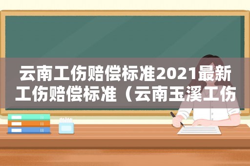 云南工傷賠償標(biāo)準(zhǔn)2021最新工傷賠償標(biāo)準(zhǔn)（云南玉溪工傷工資是多少）