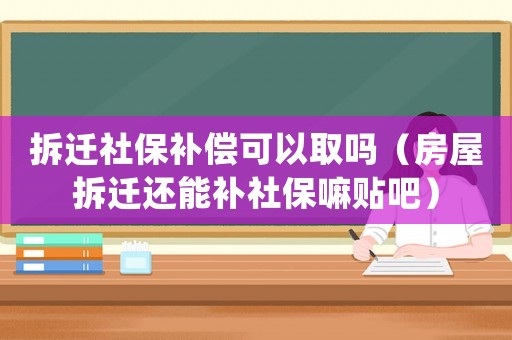 拆遷社保補償可以取嗎（房屋拆遷還能補社保嘛貼吧）