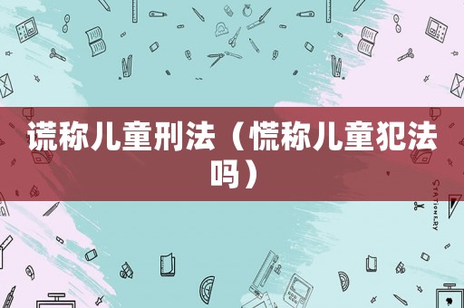 謊稱兒童刑法（慌稱兒童犯法嗎）