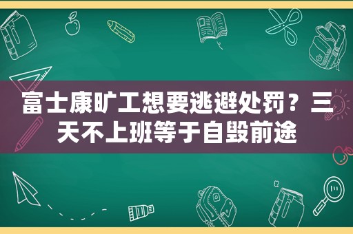 富士康曠工想要逃避處罰？三天不上班等于自毀前途