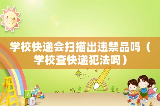 學校快遞會掃描出違禁品嗎（學校查快遞犯法嗎）
