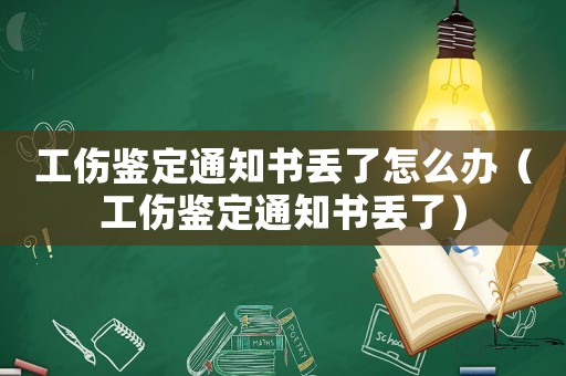 工傷鑒定通知書丟了怎么辦（工傷鑒定通知書丟了）