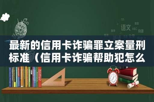 最新的信用卡詐騙罪立案量刑標(biāo)準(zhǔn)（信用卡詐騙幫助犯怎么定罪）