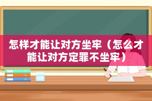 怎樣才能讓對方坐牢（怎么才能讓對方定罪不坐牢）