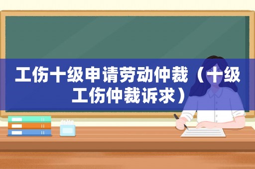 工傷十級申請勞動仲裁（十級工傷仲裁訴求）