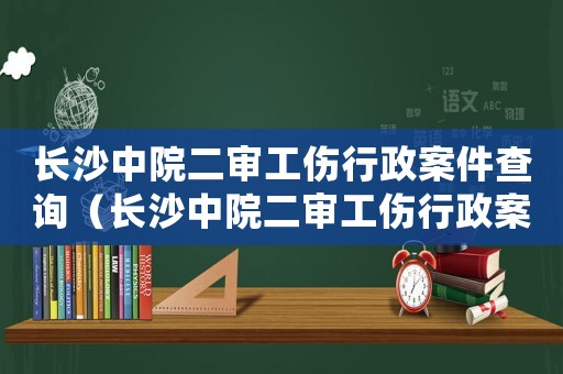 長沙中院二審工傷行政案件查詢（長沙中院二審工傷行政案件）
