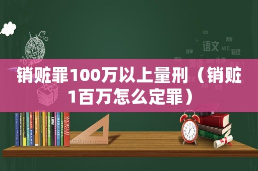 銷贓罪100萬以上量刑（銷贓1百萬怎么定罪）