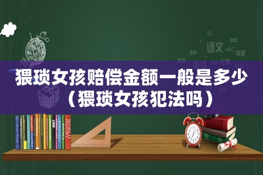 猥瑣女孩賠償金額一般是多少（猥瑣女孩犯法嗎）