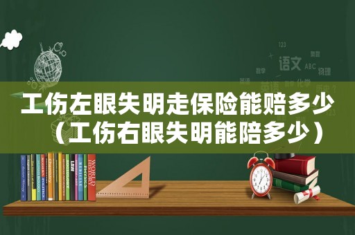工傷左眼失明走保險能賠多少（工傷右眼失明能陪多少）