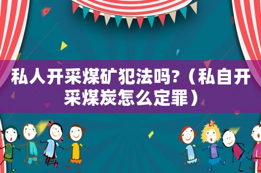 私人開(kāi)采煤礦犯法嗎?（私自開(kāi)采煤炭怎么定罪）