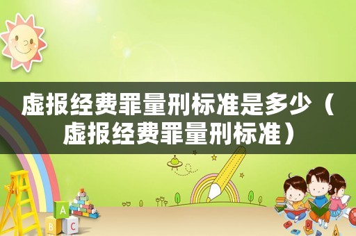 虛報(bào)經(jīng)費(fèi)罪量刑標(biāo)準(zhǔn)是多少（虛報(bào)經(jīng)費(fèi)罪量刑標(biāo)準(zhǔn)）