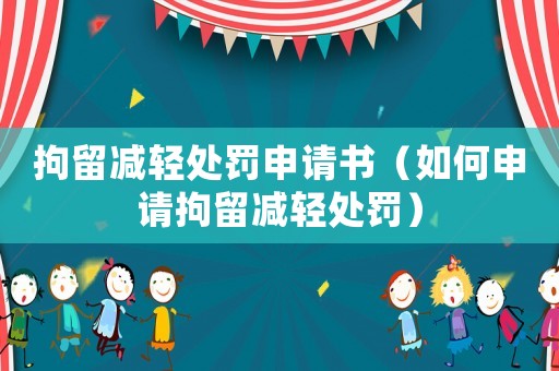 拘留減輕處罰申請書（如何申請拘留減輕處罰）