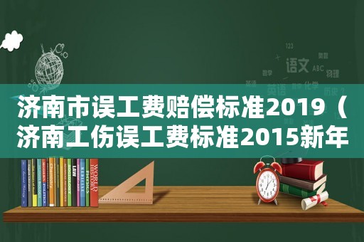 濟南市誤工費賠償標準2019（濟南工傷誤工費標準2015新年）