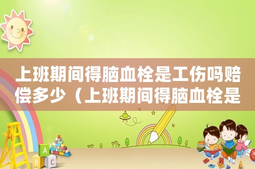 上班期間得腦血栓是工傷嗎賠償多少（上班期間得腦血栓是工傷嗎）