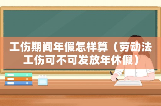 工傷期間年假怎樣算（勞動法工傷可不可發放年休假）