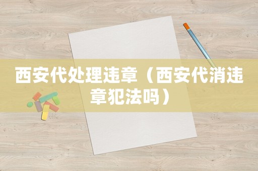 西安代處理違章（西安代消違章犯法嗎）