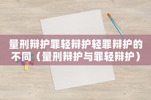 量刑辯護罪輕辯護輕罪辯護的不同（量刑辯護與罪輕辯護）
