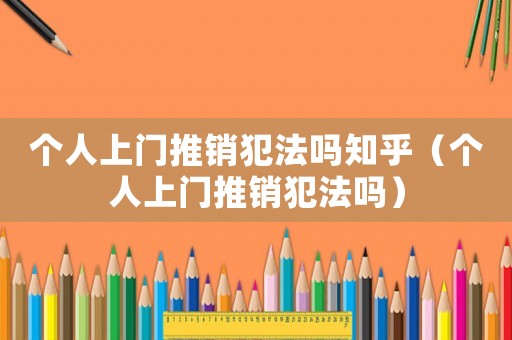 個人上門推銷犯法嗎知乎（個人上門推銷犯法嗎）