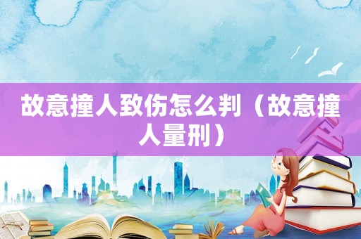故意撞人致傷怎么判（故意撞人量刑）