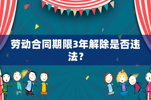 勞動合同期限3年解除是否違法？