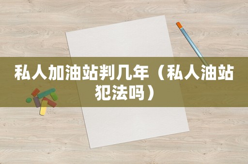 私人加油站判幾年（私人油站犯法嗎）