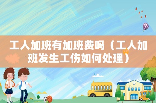 工人加班有加班費(fèi)嗎（工人加班發(fā)生工傷如何處理）
