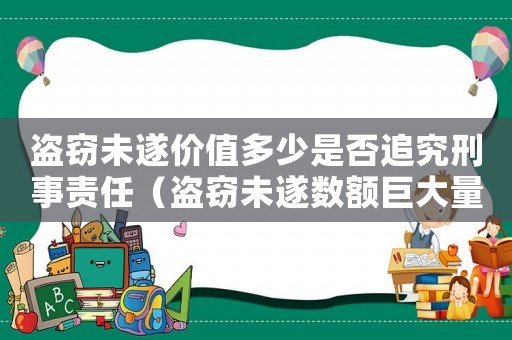 盜竊未遂價值多少是否追究刑事責任（盜竊未遂數(shù)額巨大量刑）