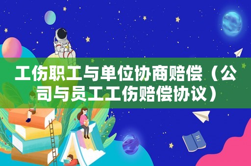 工傷職工與單位協商賠償（公司與員工工傷賠償協議）