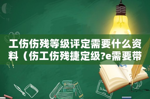 工傷傷殘等級評定需要什么資料（傷工傷殘捷定級?e需要帶哪些材料）