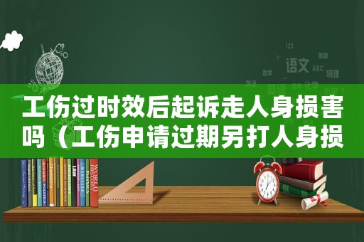 工傷過時效后起訴走人身損害嗎（工傷申請過期另打人身損害賠償）