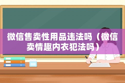 微信售賣性用品違法嗎（微信賣情趣內衣犯法嗎）