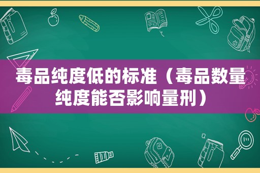 毒品純度低的標準（毒品數量純度能否影響量刑）