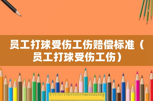 員工打球受傷工傷賠償標(biāo)準(zhǔn)（員工打球受傷工傷）