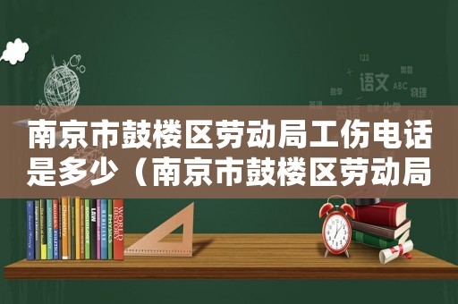 南京市鼓樓區勞動局工傷電話是多少（南京市鼓樓區勞動局工傷電話）
