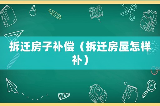 拆遷房子補償（拆遷房屋怎樣補）