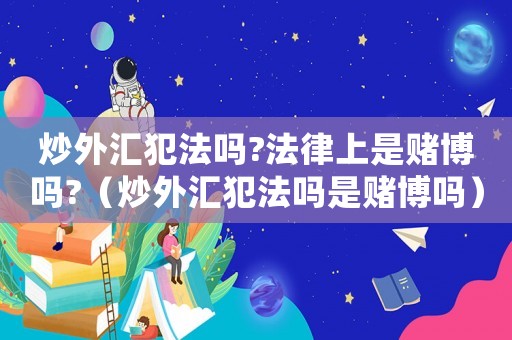 炒外匯犯法嗎?法律上是賭博嗎?（炒外匯犯法嗎是賭博嗎）
