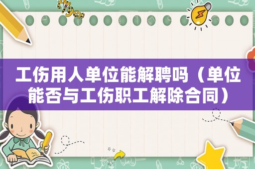 工傷用人單位能解聘嗎（單位能否與工傷職工解除合同）