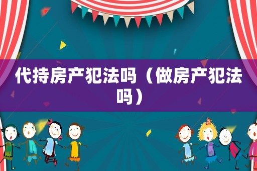 代持房產犯法嗎（做房產犯法嗎）