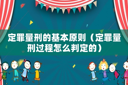 定罪量刑的基本原則（定罪量刑過(guò)程怎么判定的）
