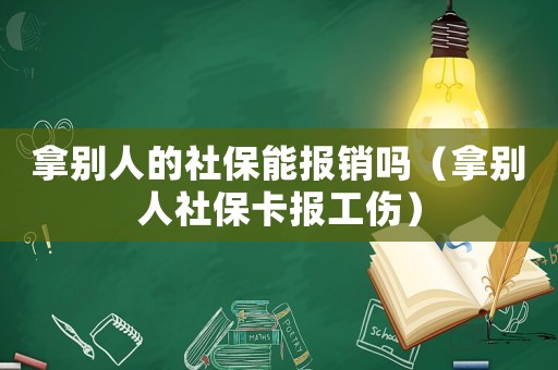 拿別人的社保能報銷嗎（拿別人社保卡報工傷）