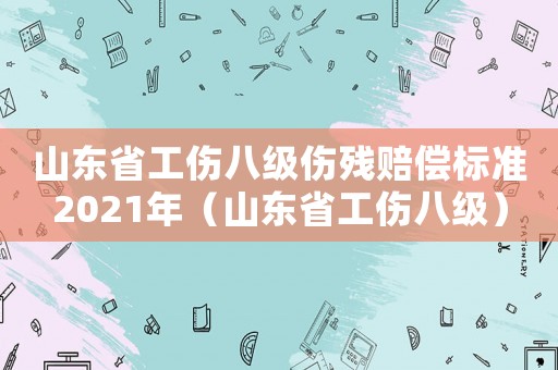 山東省工傷八級(jí)傷殘賠償標(biāo)準(zhǔn)2021年（山東省工傷八級(jí)）