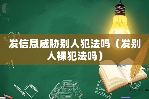 發信息威脅別人犯法嗎（發別人裸犯法嗎）