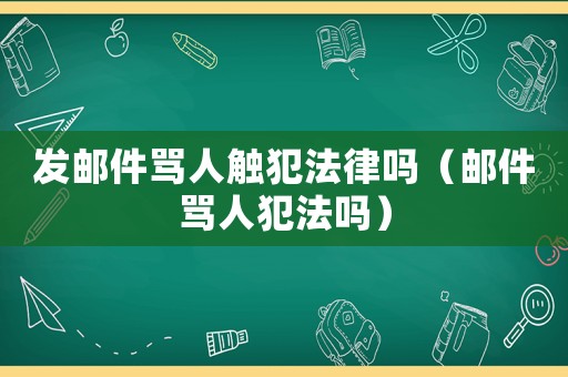 發郵件罵人觸犯法律嗎（郵件罵人犯法嗎）