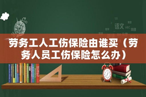 勞務工人工傷保險由誰買（勞務人員工傷保險怎么辦）