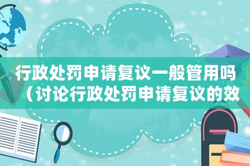 行政處罰申請復議一般管用嗎（討論行政處罰申請復議的效果）