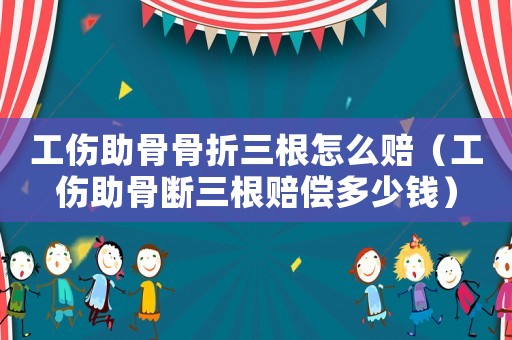 工傷助骨骨折三根怎么賠（工傷助骨斷三根賠償多少錢）